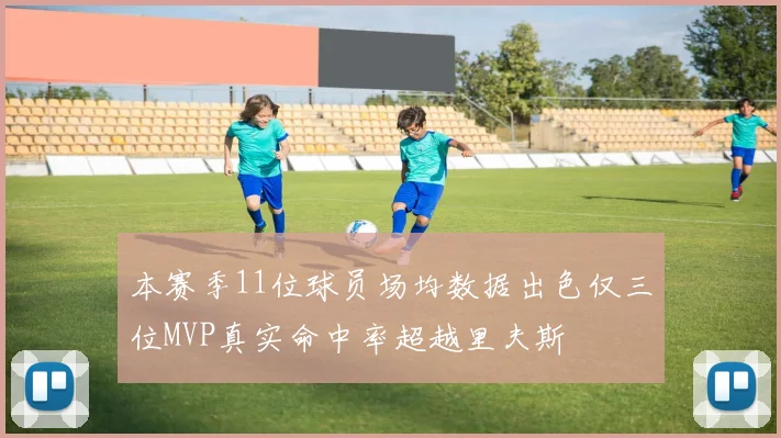 本赛季11位球员场均数据出色仅三位MVP真实命中率超越里夫斯