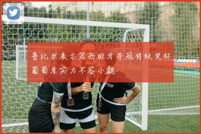 普比尔表示若西班牙夺冠将纹奖杯葡萄牙实力不容小觑