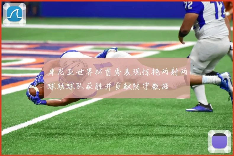 库尼亚世界杯首秀表现惊艳两射两球助球队获胜并贡献防守数据