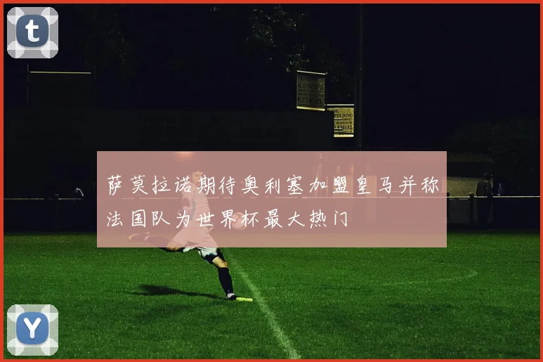 萨莫拉诺期待奥利塞加盟皇马并称法国队为世界杯最大热门