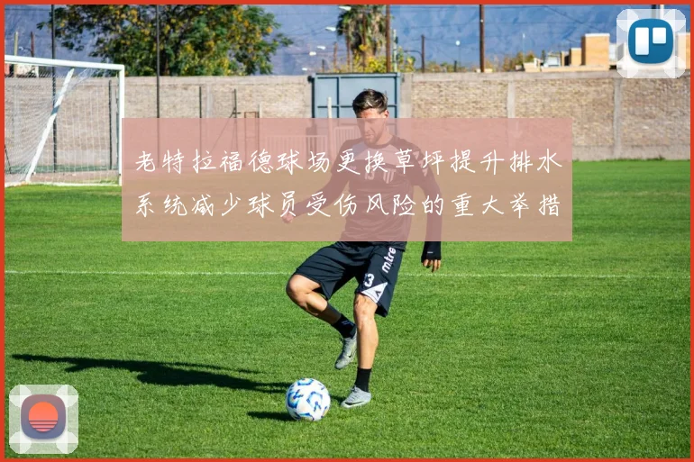 老特拉福德球场更换草坪提升排水系统减少球员受伤风险的重大举措