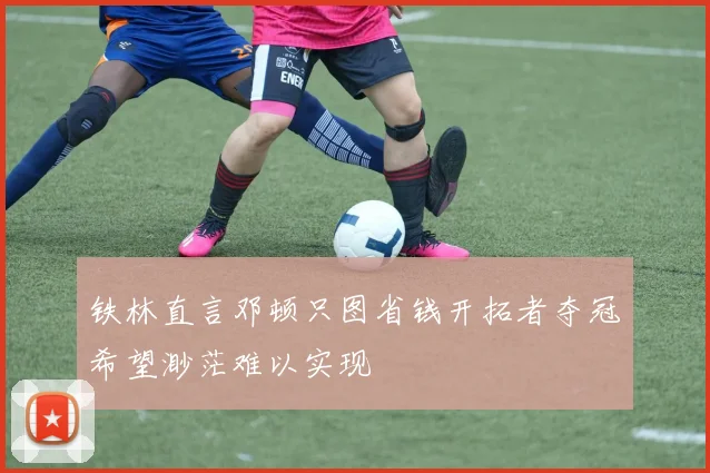 铁林直言邓顿只图省钱开拓者夺冠希望渺茫难以实现