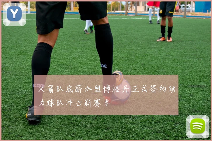 火箭队底薪加盟博格丹正式签约助力球队冲击新赛季