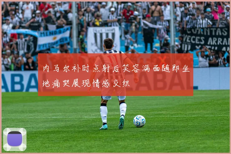 内马尔补时点射后笑容满面随即坐地痛哭展现情感交织