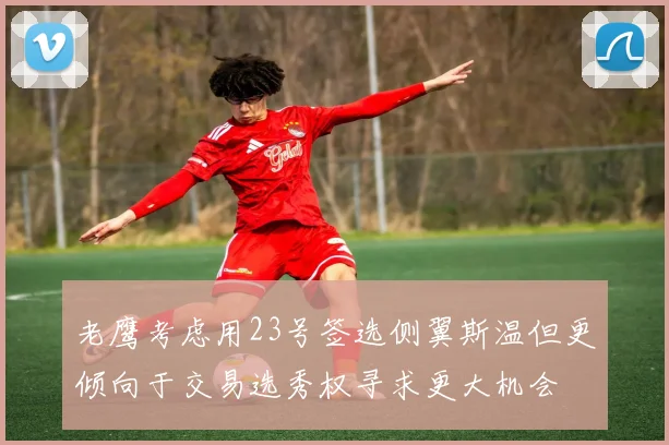 老鹰考虑用23号签选侧翼斯温但更倾向于交易选秀权寻求更大机会