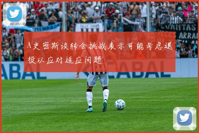 A史密斯谈转会挑战表示可能考虑退役以应对适应问题