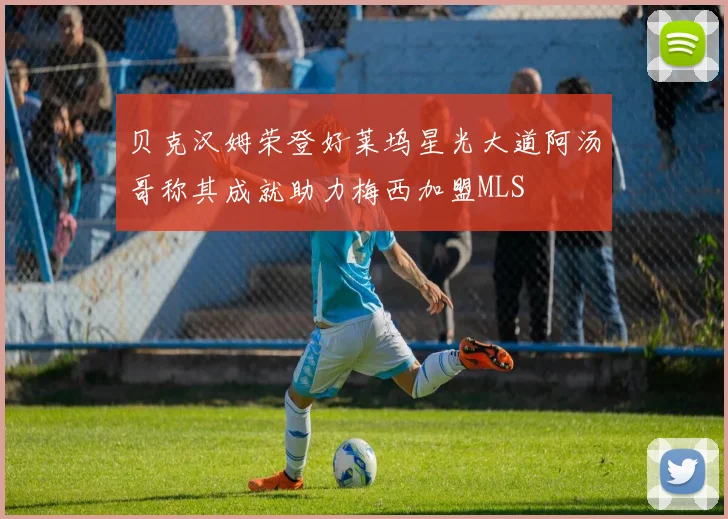 贝克汉姆荣登好莱坞星光大道阿汤哥称其成就助力梅西加盟MLS