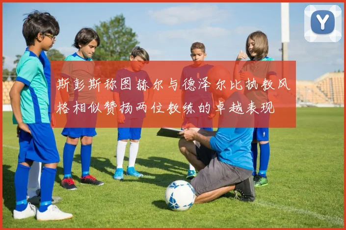 斯彭斯称图赫尔与德泽尔比执教风格相似赞扬两位教练的卓越表现