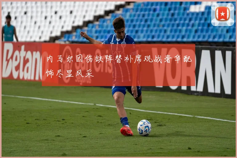 内马尔因伤缺阵替补席观战奢华配饰尽显风采