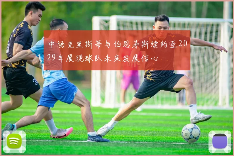 中场克里斯蒂与伯恩茅斯续约至2029年展现球队未来发展信心