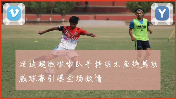 延边超燃啦啦队手持明太鱼热舞助威球赛引爆全场激情