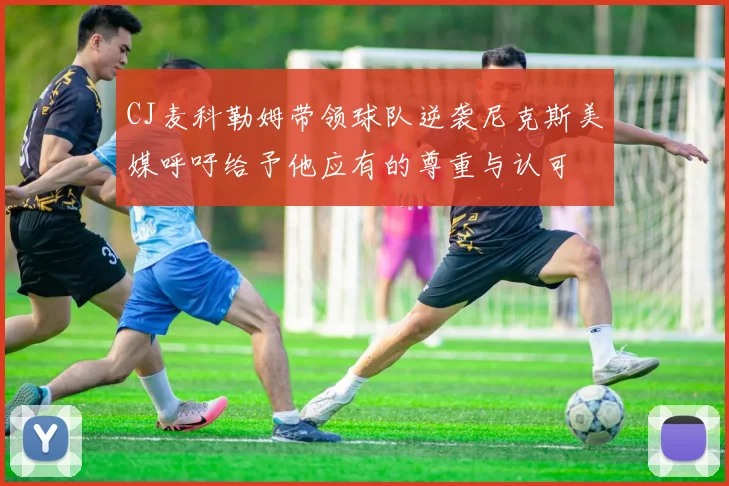 CJ麦科勒姆带领球队逆袭尼克斯美媒呼吁给予他应有的尊重与认可