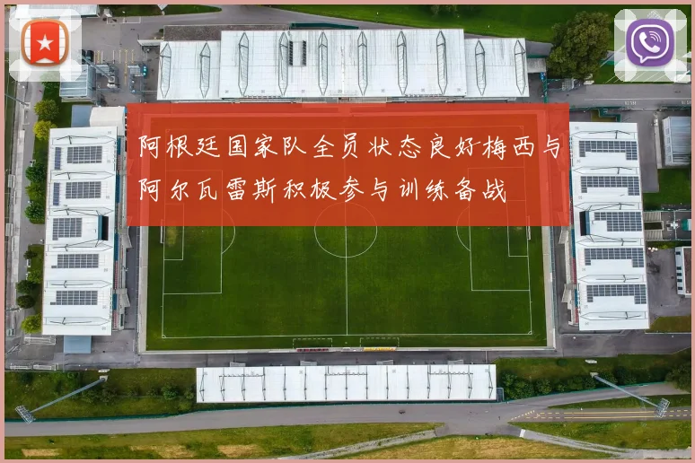 阿根廷国家队全员状态良好梅西与阿尔瓦雷斯积极参与训练备战